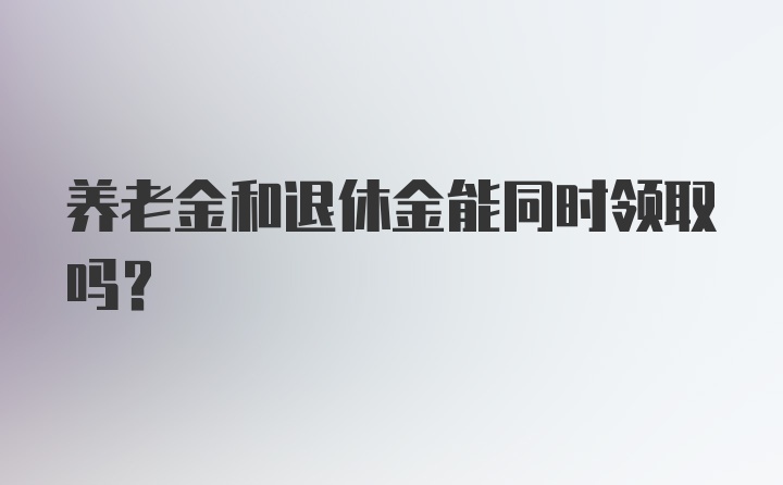 养老金和退休金能同时领取吗?