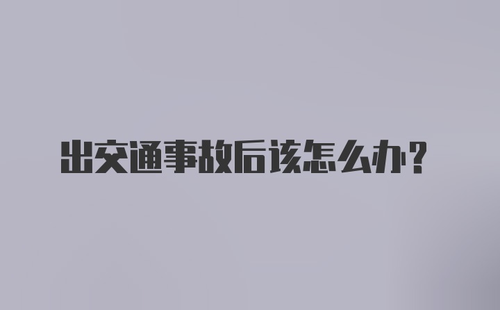 出交通事故后该怎么办？