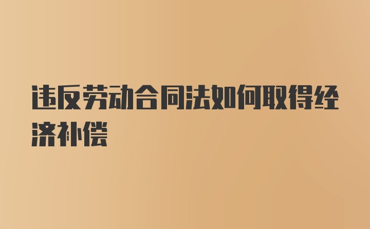 违反劳动合同法如何取得经济补偿