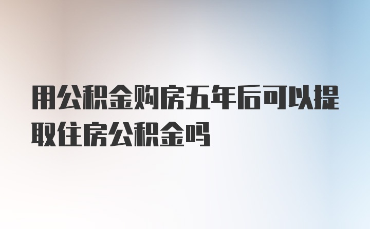 用公积金购房五年后可以提取住房公积金吗