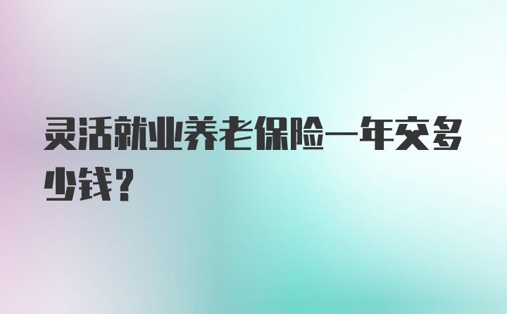 灵活就业养老保险一年交多少钱？