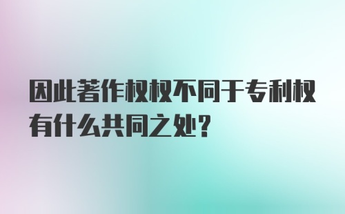 因此著作权权不同于专利权有什么共同之处？