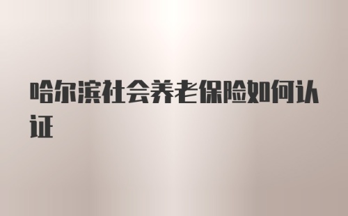 哈尔滨社会养老保险如何认证