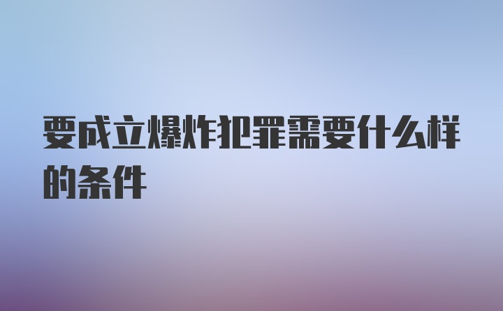 要成立爆炸犯罪需要什么样的条件