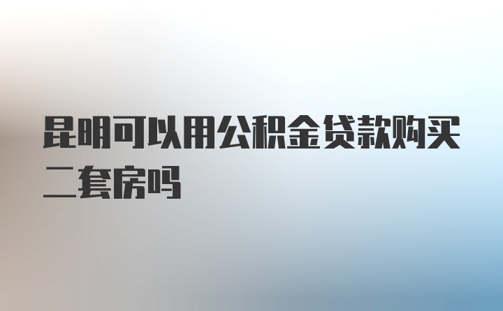 昆明可以用公积金贷款购买二套房吗