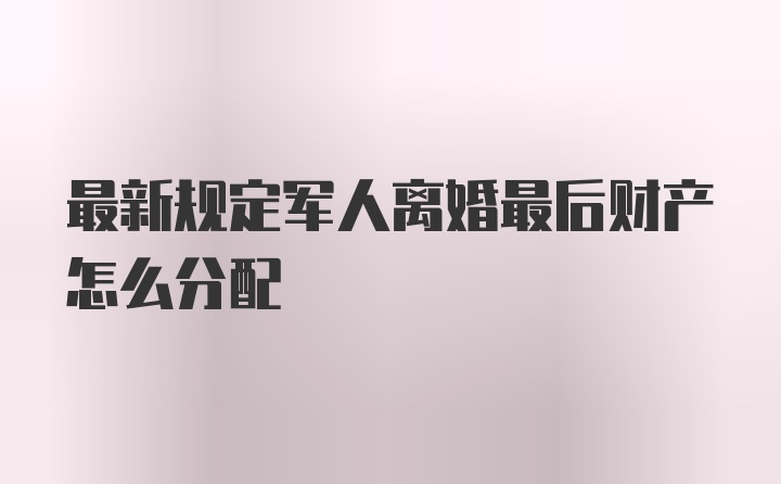 最新规定军人离婚最后财产怎么分配