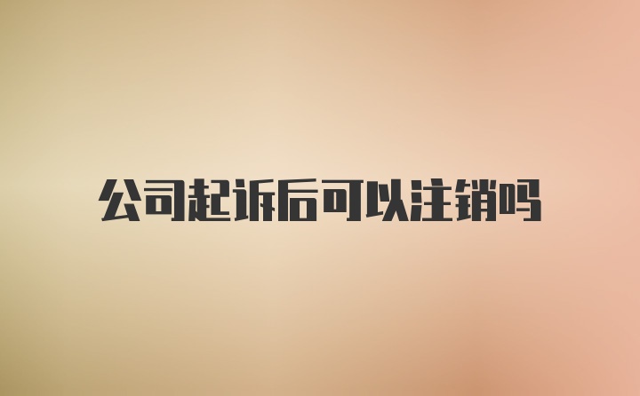 公司起诉后可以注销吗