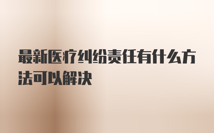 最新医疗纠纷责任有什么方法可以解决