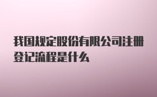 我国规定股份有限公司注册登记流程是什么