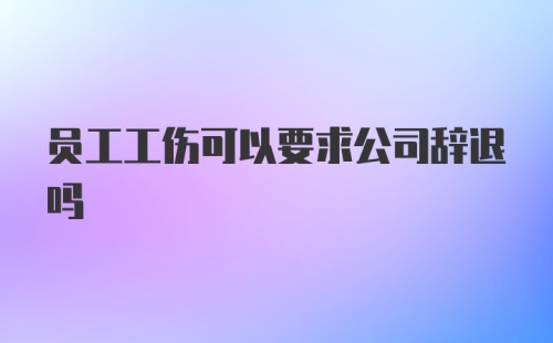 员工工伤可以要求公司辞退吗