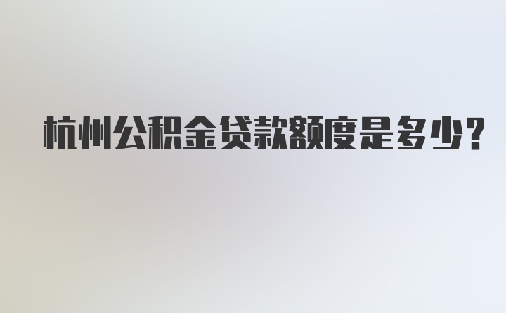 杭州公积金贷款额度是多少？