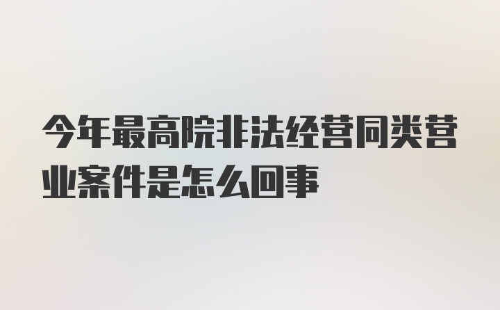 今年最高院非法经营同类营业案件是怎么回事