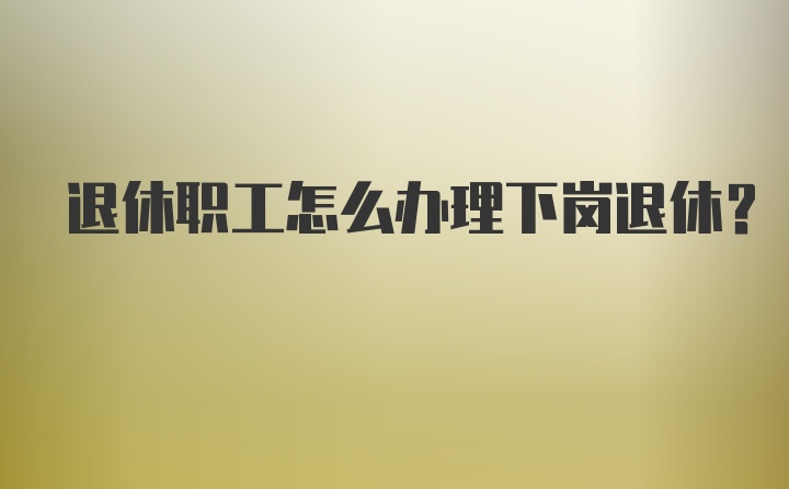 退休职工怎么办理下岗退休？