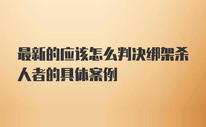 最新的应该怎么判决绑架杀人者的具体案例