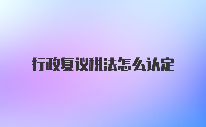 行政复议税法怎么认定