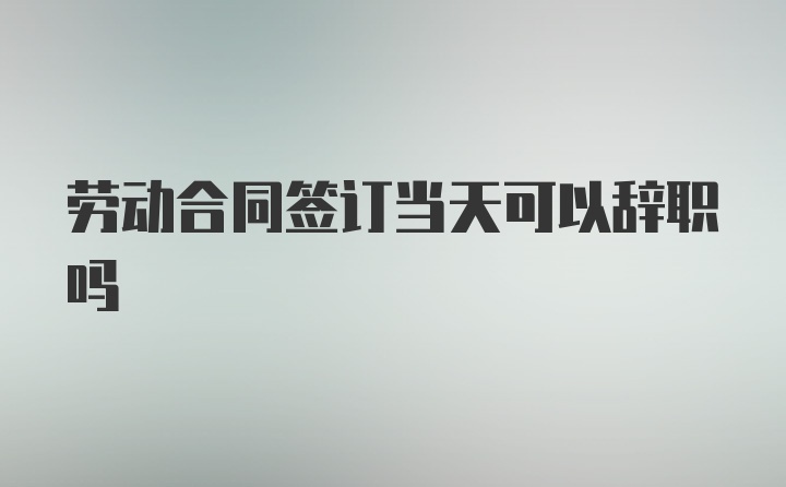 劳动合同签订当天可以辞职吗