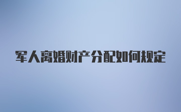 军人离婚财产分配如何规定