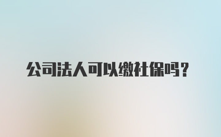 公司法人可以缴社保吗？