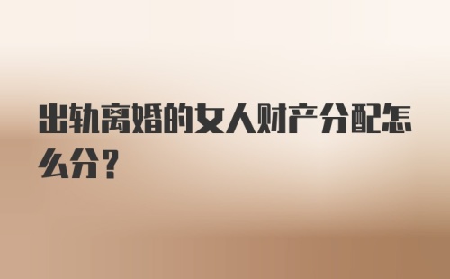 出轨离婚的女人财产分配怎么分?