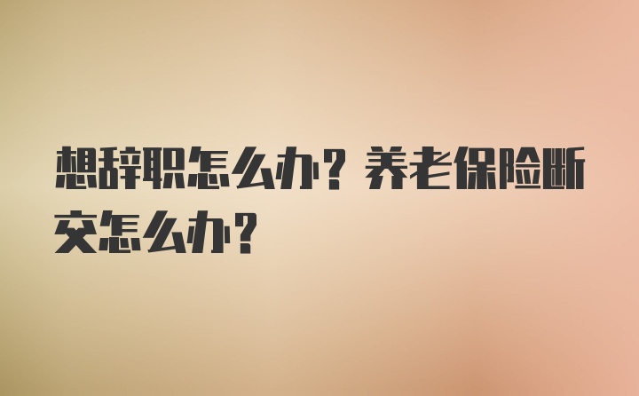 想辞职怎么办？养老保险断交怎么办？