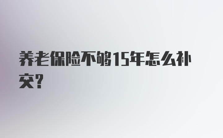 养老保险不够15年怎么补交？