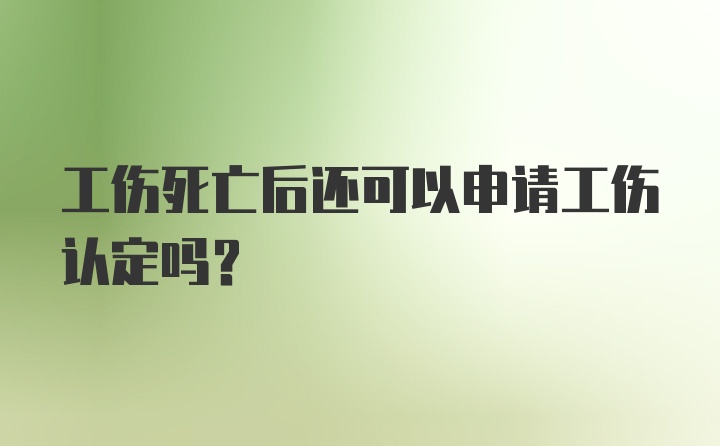 工伤死亡后还可以申请工伤认定吗？