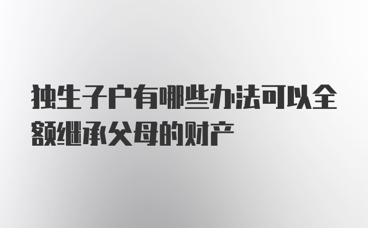 独生子户有哪些办法可以全额继承父母的财产