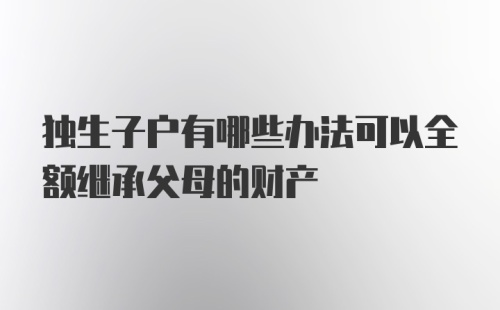 独生子户有哪些办法可以全额继承父母的财产