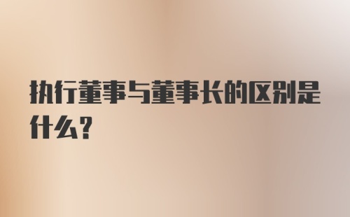 执行董事与董事长的区别是什么?