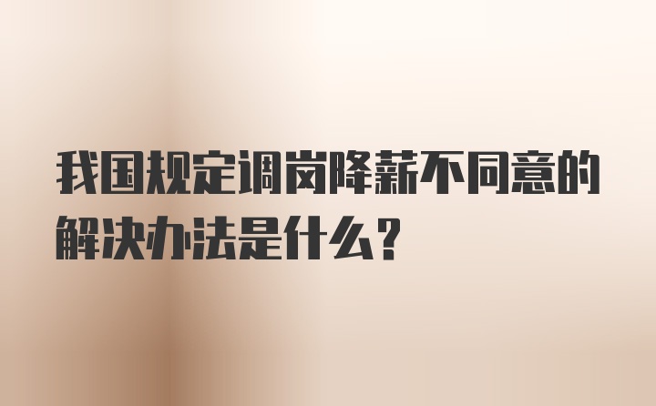 我国规定调岗降薪不同意的解决办法是什么?