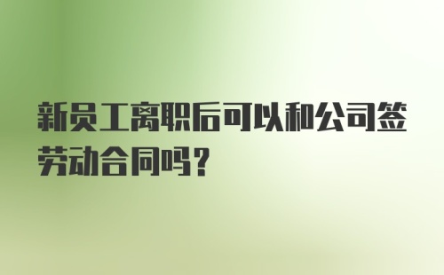 新员工离职后可以和公司签劳动合同吗?