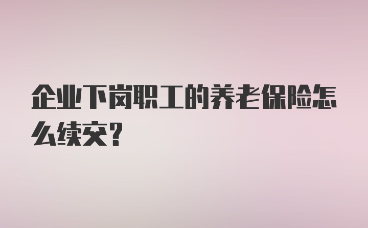 企业下岗职工的养老保险怎么续交？