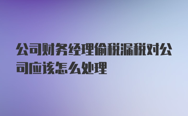 公司财务经理偷税漏税对公司应该怎么处理