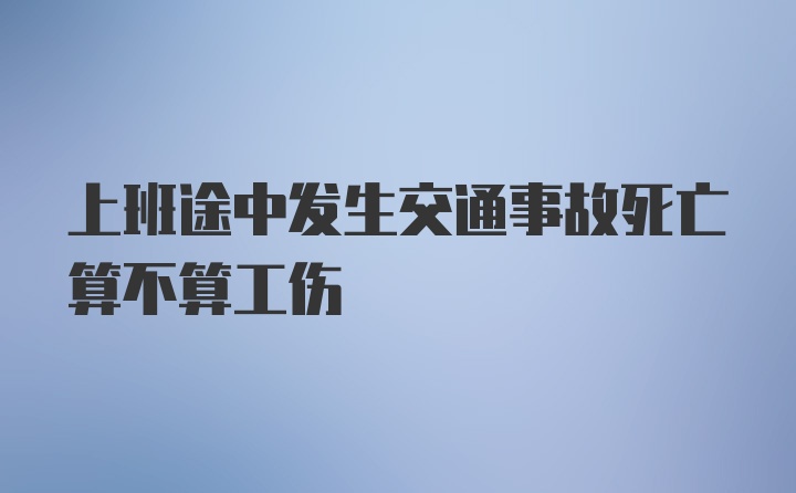 上班途中发生交通事故死亡算不算工伤