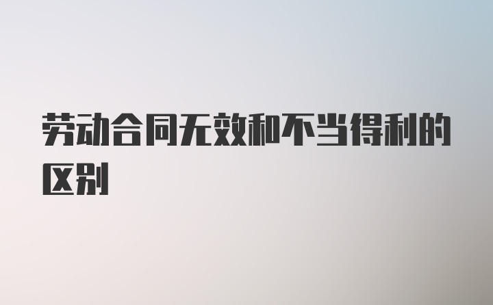 劳动合同无效和不当得利的区别