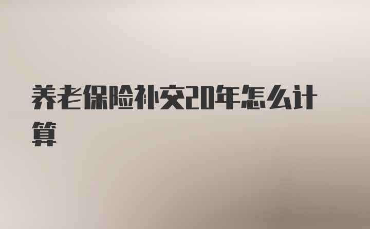 养老保险补交20年怎么计算