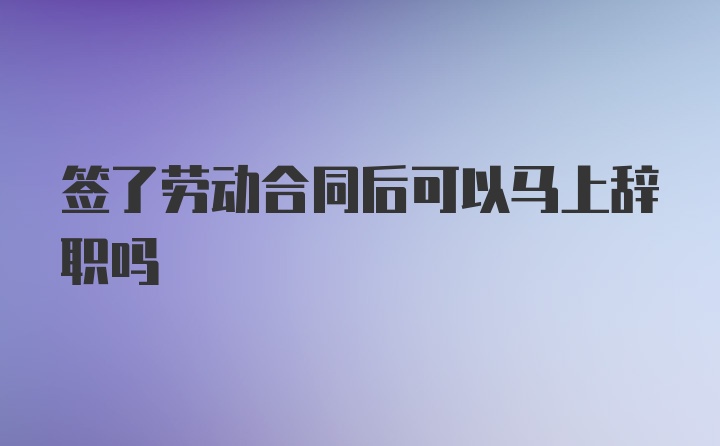 签了劳动合同后可以马上辞职吗