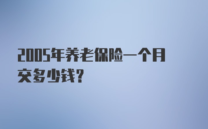 2005年养老保险一个月交多少钱?