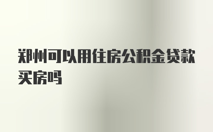 郑州可以用住房公积金贷款买房吗