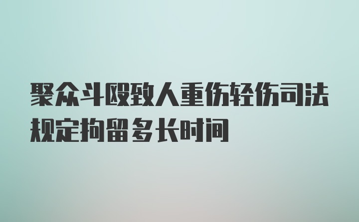 聚众斗殴致人重伤轻伤司法规定拘留多长时间