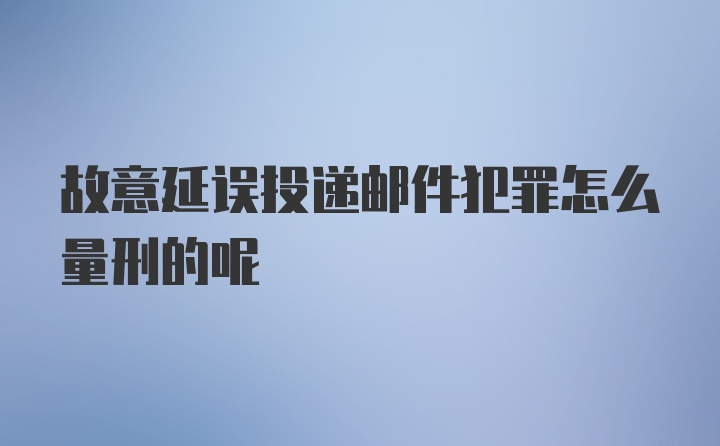 故意延误投递邮件犯罪怎么量刑的呢