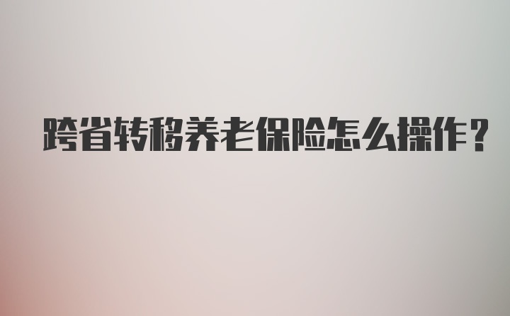 跨省转移养老保险怎么操作？