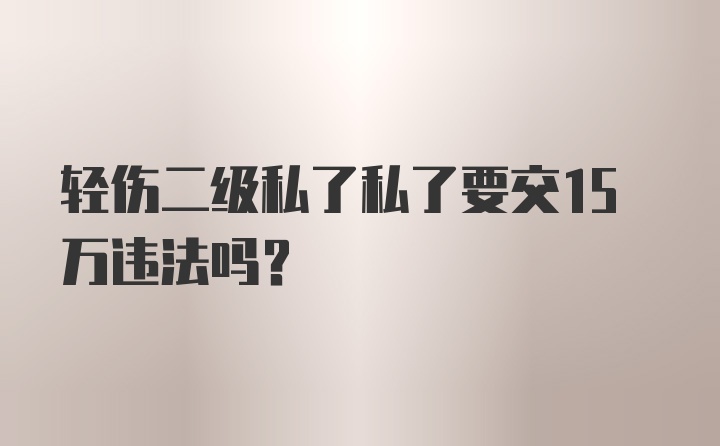 轻伤二级私了私了要交15万违法吗?