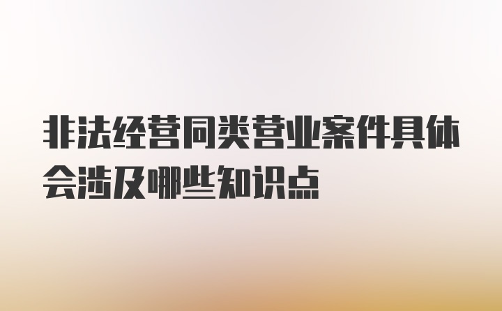 非法经营同类营业案件具体会涉及哪些知识点