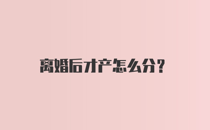 离婚后才产怎么分？