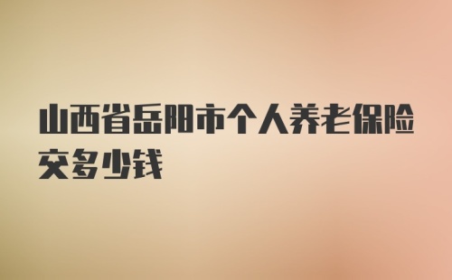 山西省岳阳市个人养老保险交多少钱