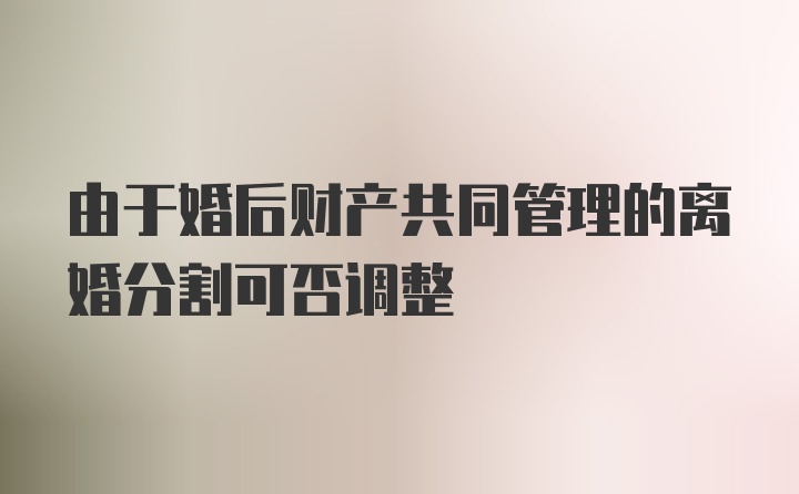 由于婚后财产共同管理的离婚分割可否调整