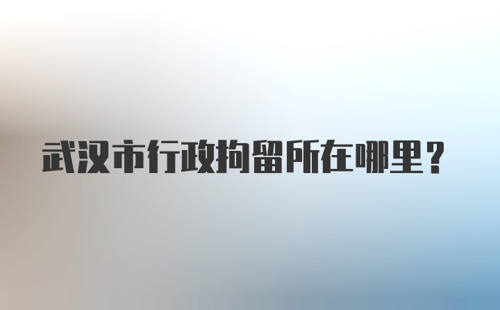 武汉市行政拘留所在哪里?