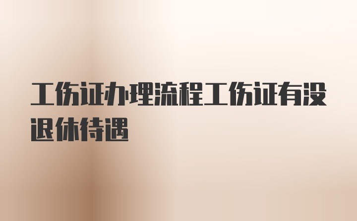 工伤证办理流程工伤证有没退休待遇