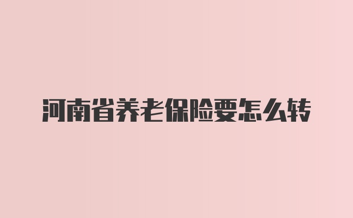 河南省养老保险要怎么转